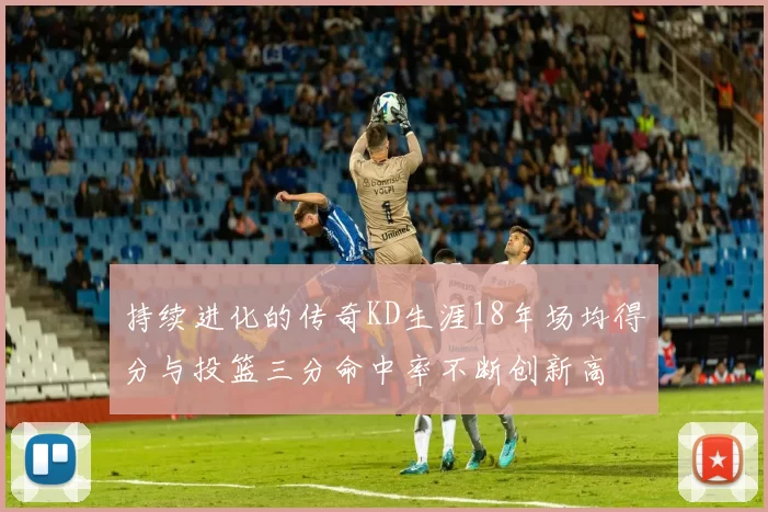 持续进化的传奇KD生涯18年场均得分与投篮三分命中率不断创新高