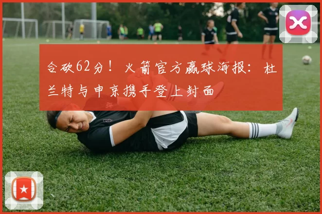 合砍62分！火箭官方赢球海报：杜兰特与申京携手登上封面