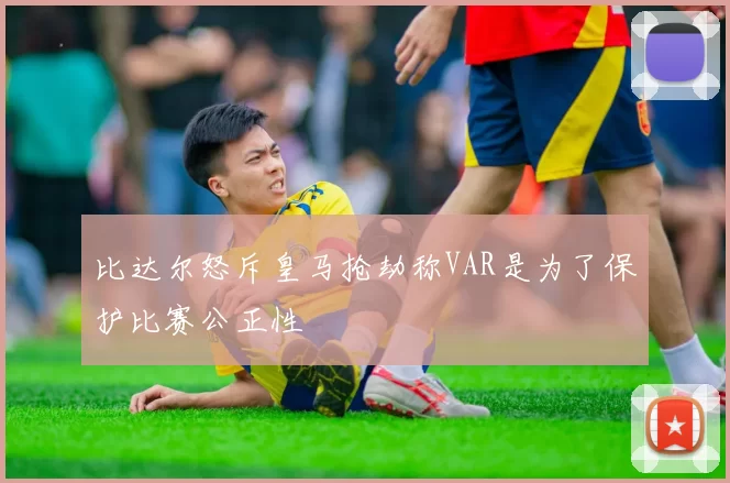 比达尔怒斥皇马抢劫称VAR是为了保护比赛公正性