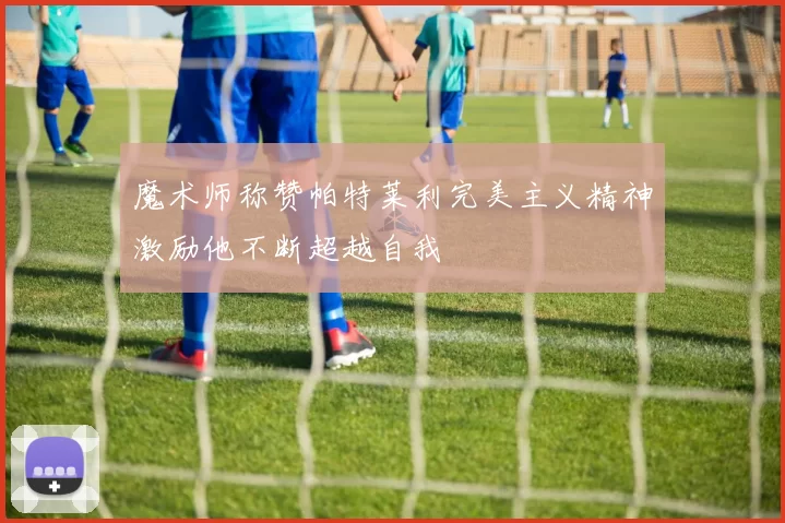 魔术师称赞帕特莱利完美主义精神激励他不断超越自我
