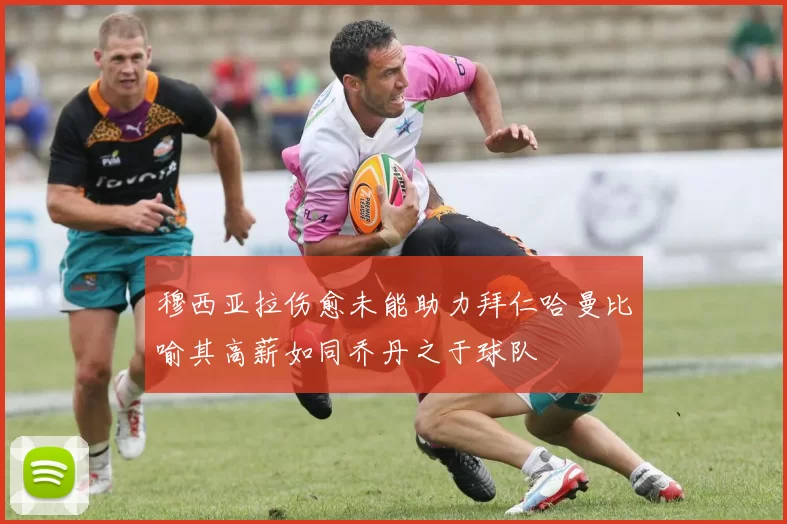 穆西亚拉伤愈未能助力拜仁哈曼比喻其高薪如同乔丹之于球队