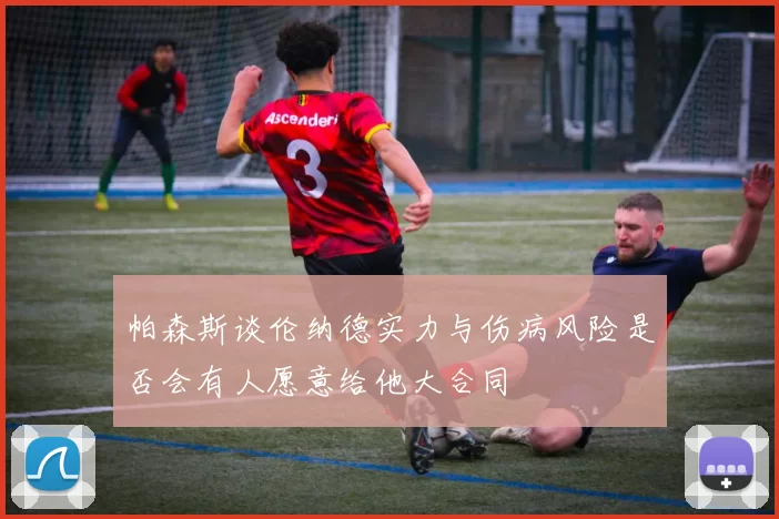 帕森斯谈伦纳德实力与伤病风险是否会有人愿意给他大合同