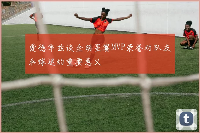 爱德华兹谈全明星赛MVP荣誉对队友和球迷的重要意义