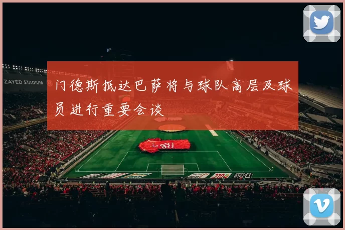 门德斯抵达巴萨将与球队高层及球员进行重要会谈