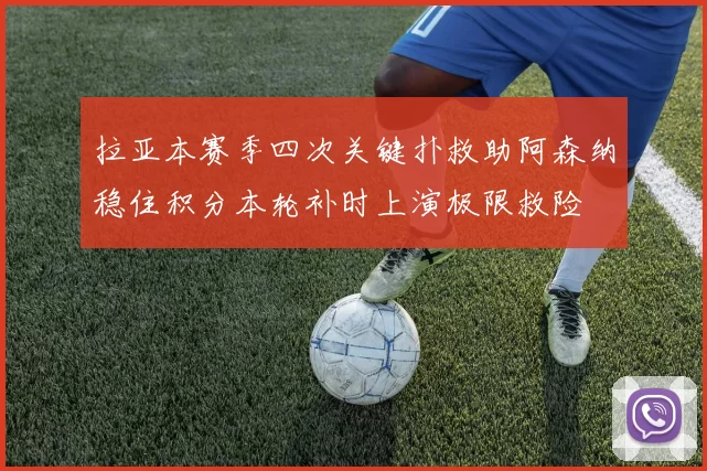 拉亚本赛季四次关键扑救助阿森纳稳住积分本轮补时上演极限救险