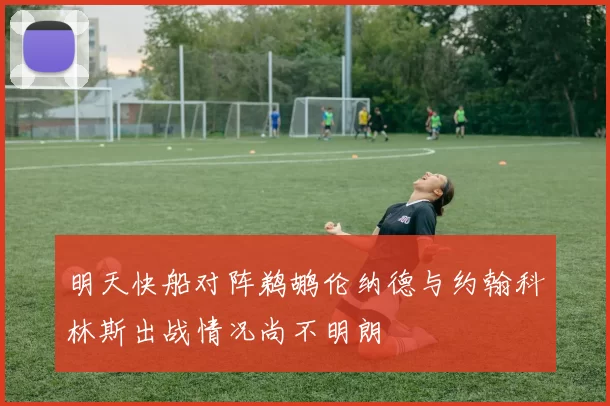 明天快船对阵鹈鹕伦纳德与约翰科林斯出战情况尚不明朗