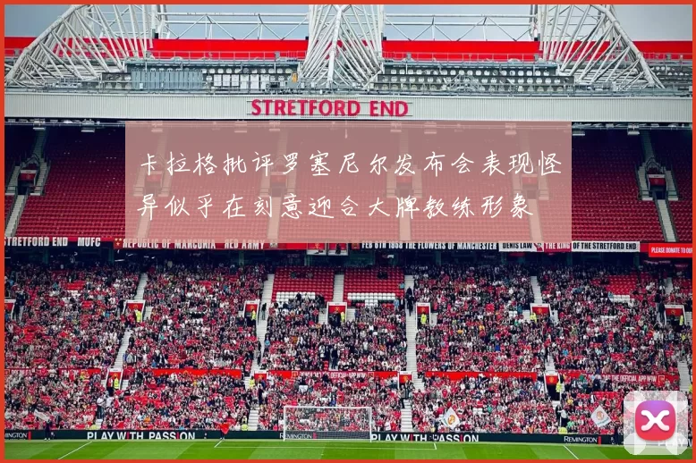 卡拉格批评罗塞尼尔发布会表现怪异似乎在刻意迎合大牌教练形象