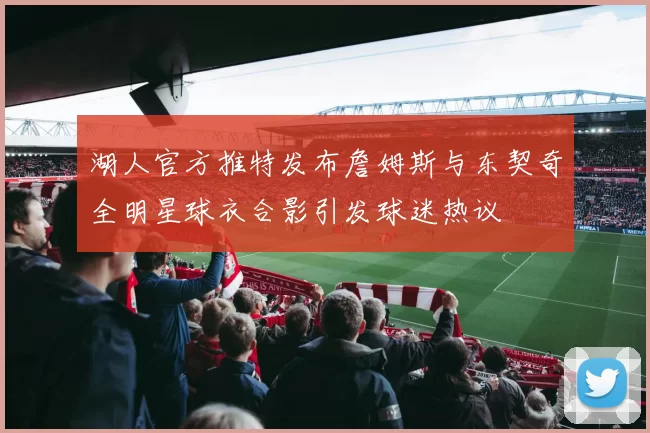 湖人官方推特发布詹姆斯与东契奇全明星球衣合影引发球迷热议