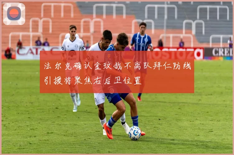 法尔克确认金玟哉不离队拜仁防线引援将聚焦右后卫位置