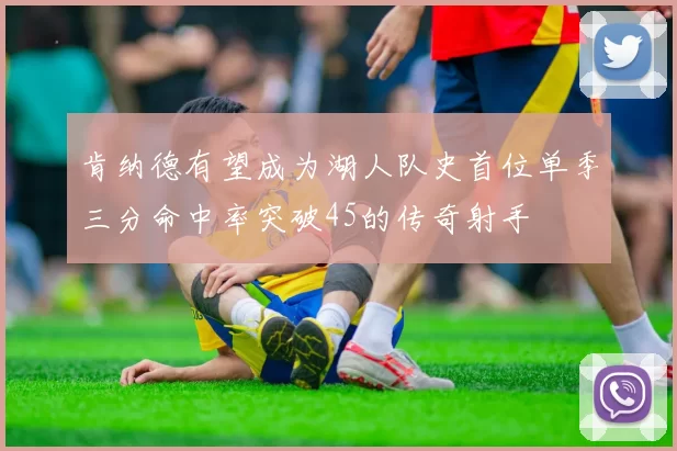 肯纳德有望成为湖人队史首位单季三分命中率突破45的传奇射手