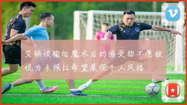 艾顿谈输给魔术后的感受称不愿被视为卡佩拉希望展现个人风格
