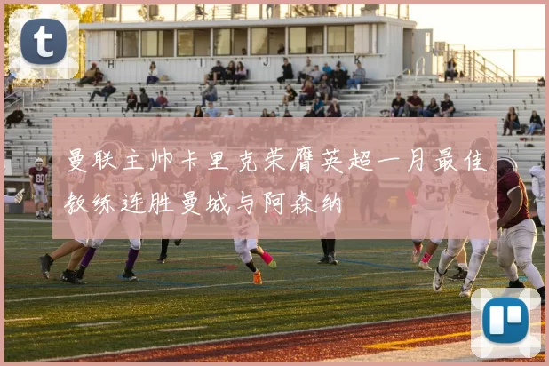 曼联主帅卡里克荣膺英超一月最佳教练连胜曼城与阿森纳