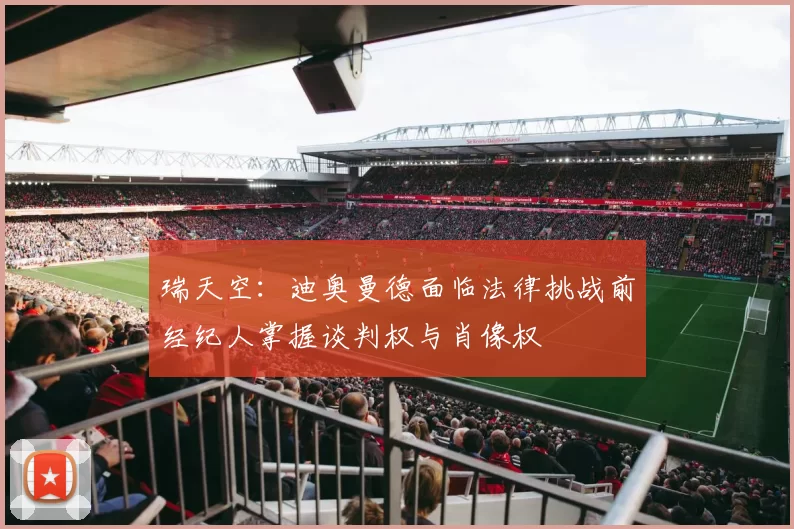 瑞天空：迪奥曼德面临法律挑战前经纪人掌握谈判权与肖像权