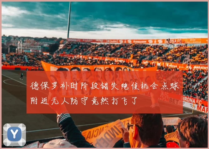 德保罗补时阶段错失绝佳机会点球附近无人防守竟然打飞了