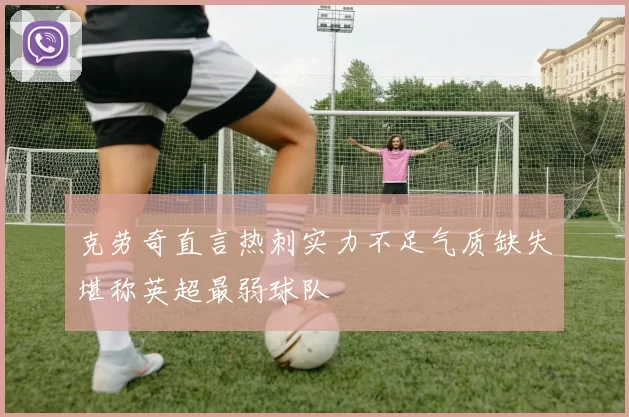 克劳奇直言热刺实力不足气质缺失堪称英超最弱球队